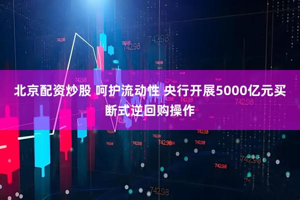 北京配资炒股 呵护流动性 央行开展5000亿元买断式逆回购操作